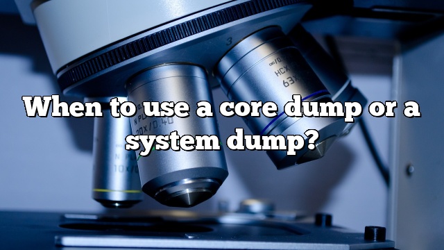 When to use a core dump or a system dump?