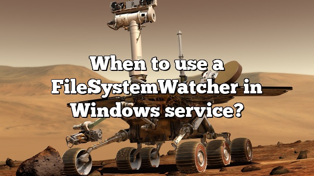 When to use a FileSystemWatcher in Windows service?