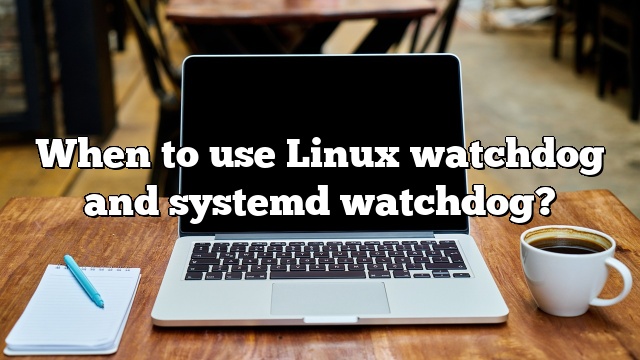 When to use Linux watchdog and systemd watchdog?