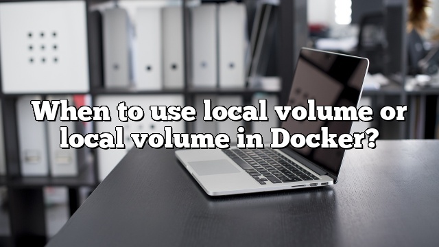 When to use local volume or local volume in Docker?