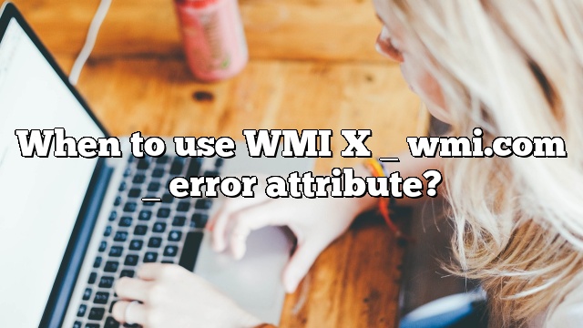 When to use WMI X _ wmi.com _ error attribute?