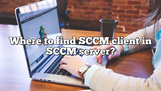 Where to find SCCM client in SCCM server?