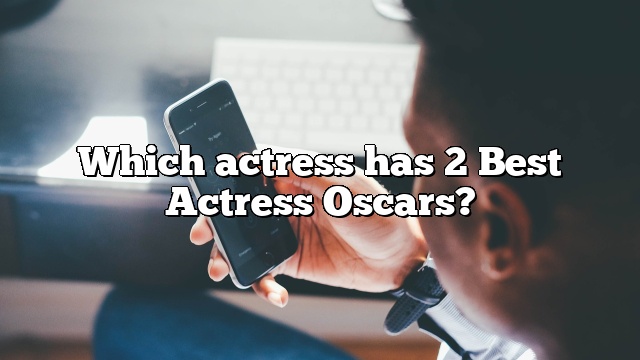 Which actress has 2 Best Actress Oscars?