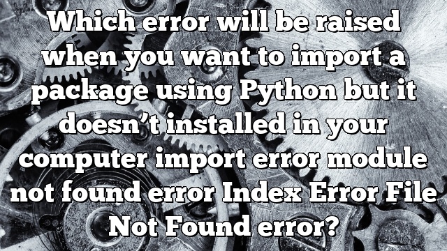 Which error will be raised when you want to import a package using Python but it doesn’t installed in your computer import error module not found error Index Error File Not Found error?