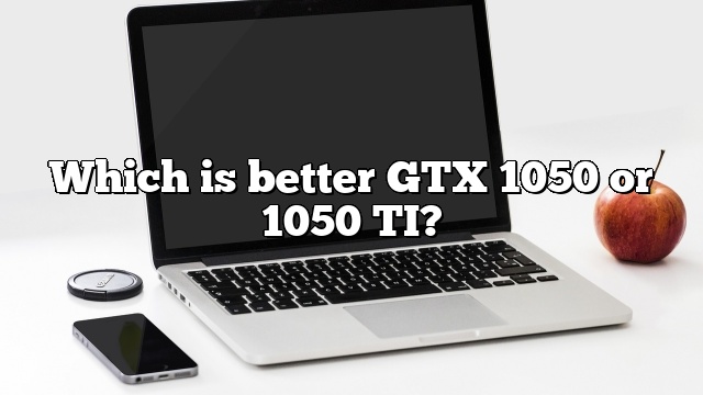 Which is better GTX 1050 or 1050 TI?