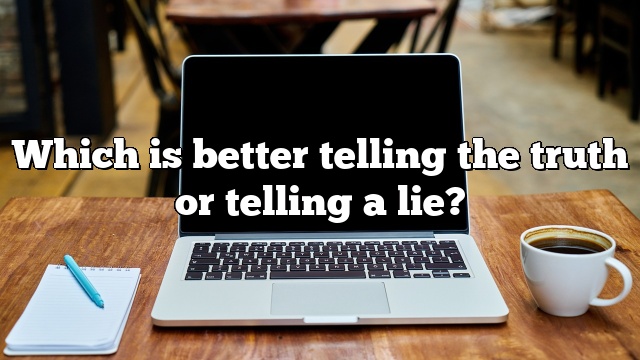 Which is better telling the truth or telling a lie?