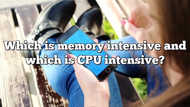Which is memory intensive and which is CPU intensive?