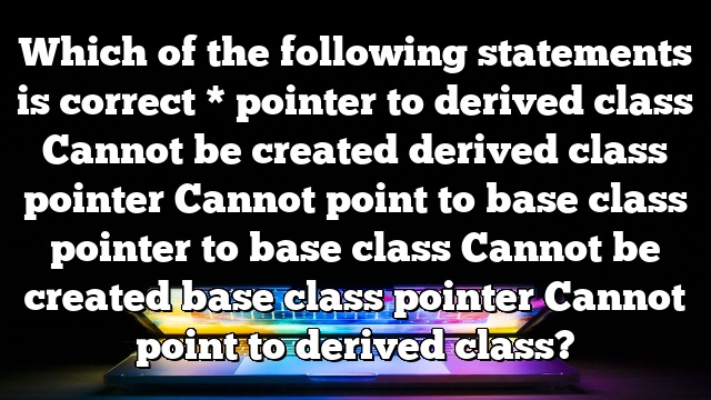 Which of the following statements is correct * pointer to derived class Cannot be created derived class pointer Cannot point to base class pointer to base class Cannot be created base class pointer Cannot point to derived class?