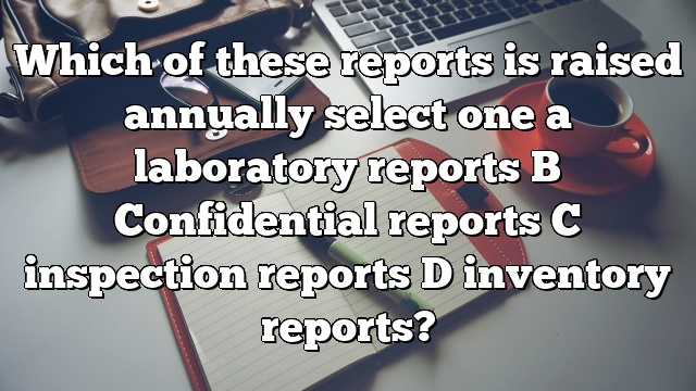 Which of these reports is raised annually select one a laboratory reports B Confidential reports C inspection reports D inventory reports?