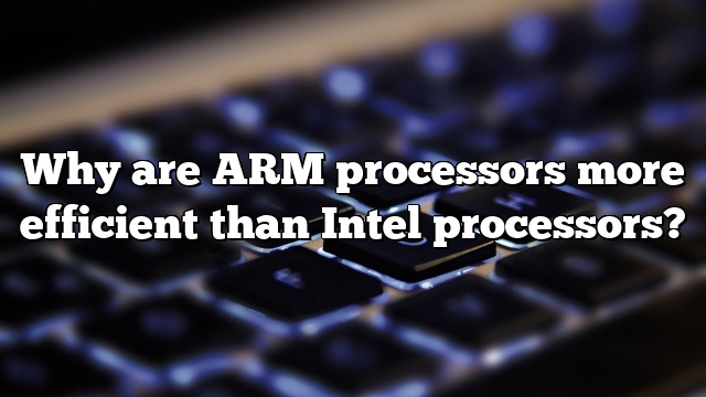 Why are ARM processors more efficient than Intel processors?