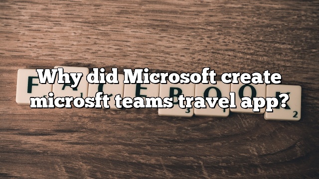 Why did Microsoft create microsft teams travel app?