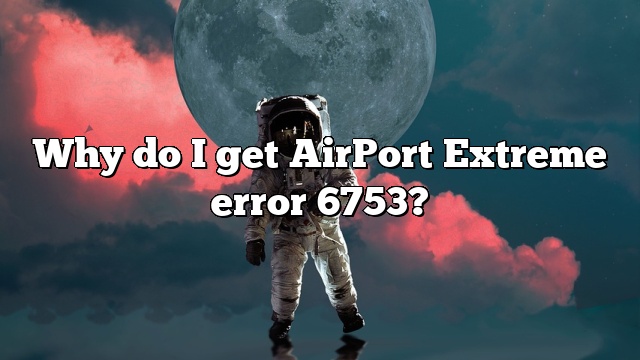 Why do I get AirPort Extreme error 6753?