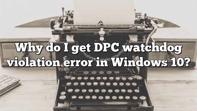 Why do I get DPC watchdog violation error in Windows 10?