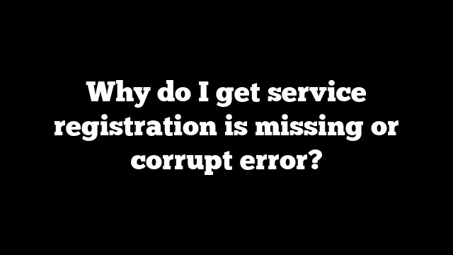 Why do I get service registration is missing or corrupt error?