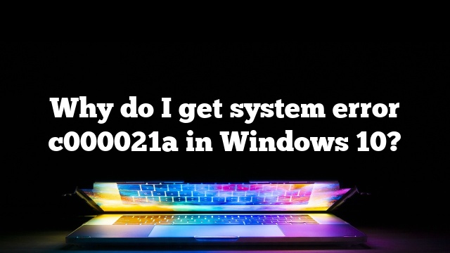 Why do I get system error c000021a in Windows 10?