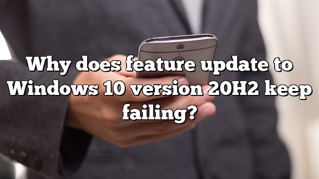 Why does feature update to Windows 10 version 20H2 keep failing?