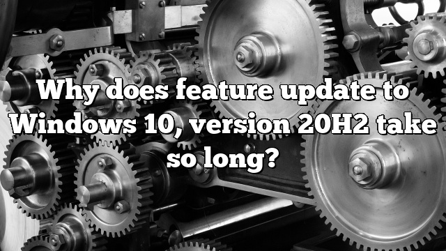 Why does feature update to Windows 10, version 20H2 take so long?