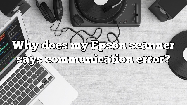 Why does my Epson scanner says communication error?