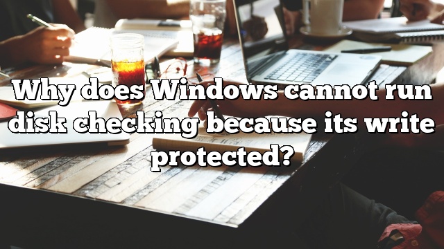 Why does Windows cannot run disk checking because its write protected?