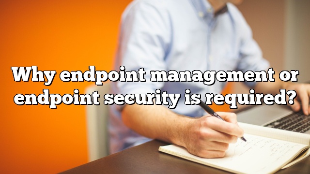 Why endpoint management or endpoint security is required?