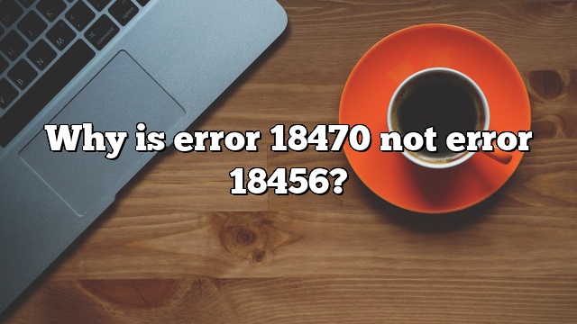 Why is error 18470 not error 18456?