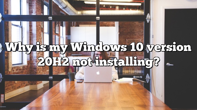 Why is my Windows 10 version 20H2 not installing?
