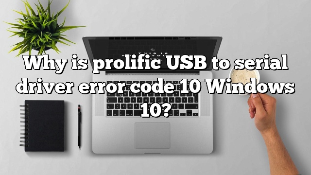 Why is prolific USB to serial driver error code 10 Windows 10?