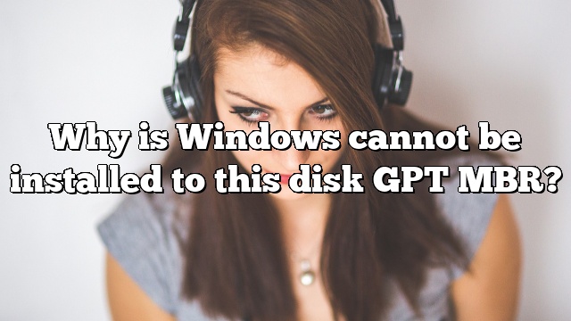 Why is Windows cannot be installed to this disk GPT MBR?