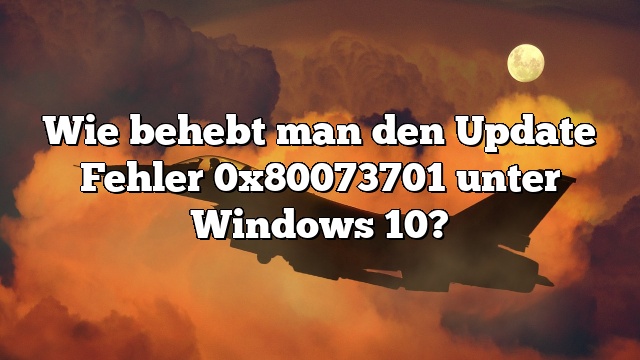 Wie behebt man den Update Fehler 0x80073701 unter Windows 10?