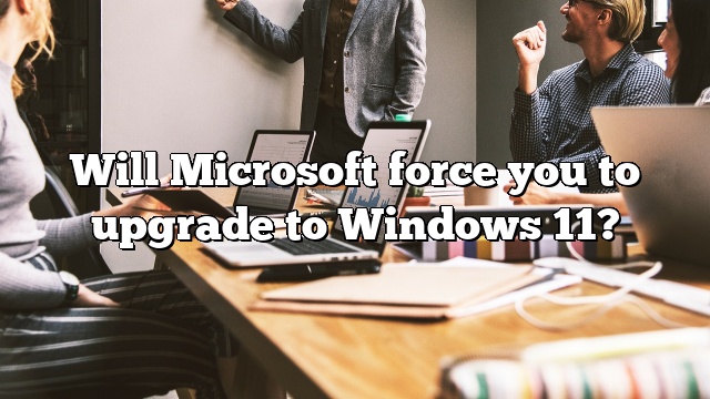 Will Microsoft force you to upgrade to Windows 11?