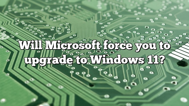 Will Microsoft force you to upgrade to Windows 11?
